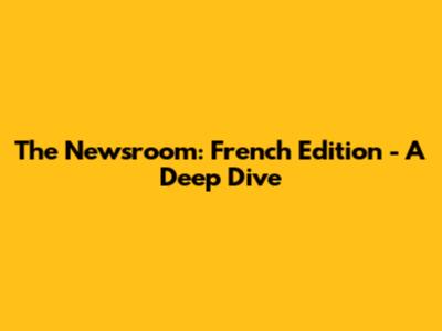 The Newsroom: French Edition - A Deep Dive