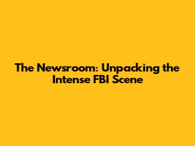 The Newsroom: Unpacking the Intense FBI Scene