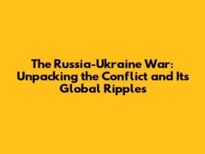 The Russia-Ukraine War: Unpacking the Conflict and Its Global Ripples