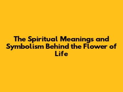 The Spiritual Meanings and Symbolism Behind the Flower of Life