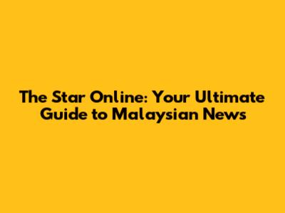 The Star Online: Your Ultimate Guide to Malaysian News