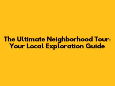 The Ultimate Neighborhood Tour: Your Local Exploration Guide