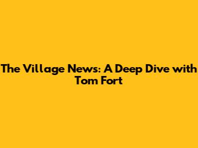 The Village News: A Deep Dive with Tom Fort