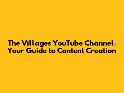 The Villages YouTube Channel: Your Guide to Content Creation