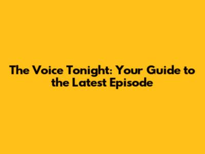The Voice Tonight: Your Guide to the Latest Episode