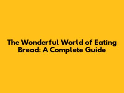 The Wonderful World of Eating Bread: A Complete Guide