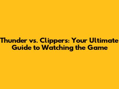 Thunder vs. Clippers: Your Ultimate Guide to Watching the Game