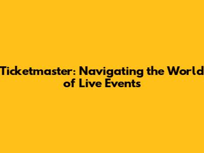 Ticketmaster: Navigating the World of Live Events