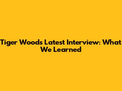 Tiger Woods' Latest Interview: What We Learned
