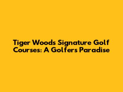 Tiger Woods' Signature Golf Courses: A Golfer's Paradise