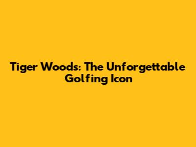 Tiger Woods: The Unforgettable Golfing Icon