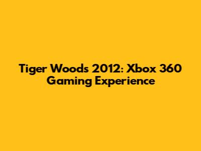 Tiger Woods 2012: Xbox 360 Gaming Experience