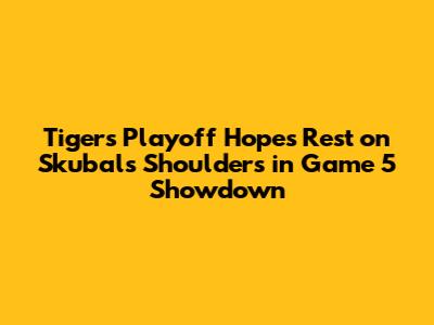 Tigers' Playoff Hopes Rest on Skubal's Shoulders in Game 5 Showdown