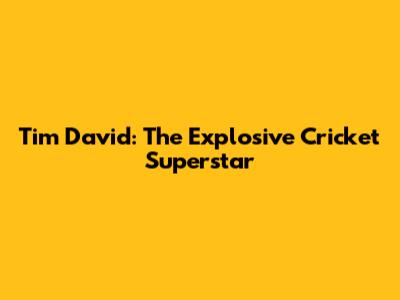 Tim David: The Explosive Cricket Superstar