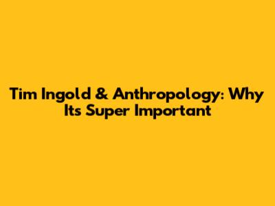 Tim Ingold & Anthropology: Why It's Super Important