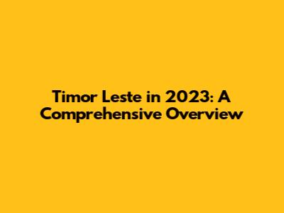 Timor Leste in 2023: A Comprehensive Overview
