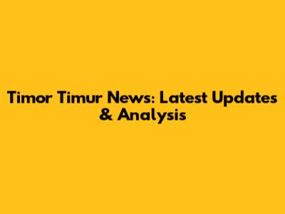 Timor Timur News: Latest Updates & Analysis