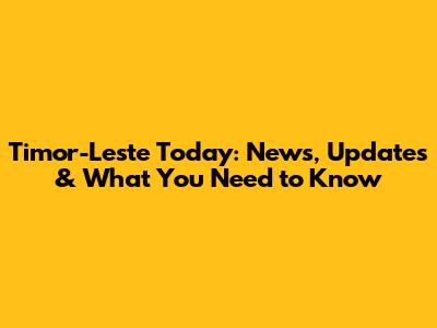 Timor-Leste Today: News, Updates & What You Need to Know