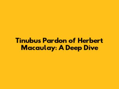 Tinubu's Pardon of Herbert Macaulay: A Deep Dive