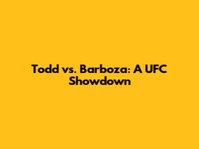 Todd vs. Barboza: A UFC Showdown
