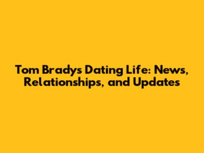 Tom Brady's Dating Life: News, Relationships, and Updates