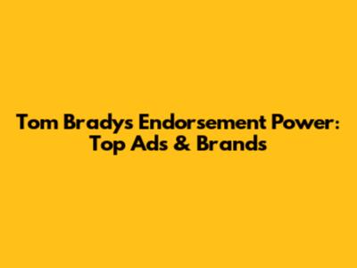 Tom Brady's Endorsement Power: Top Ads & Brands