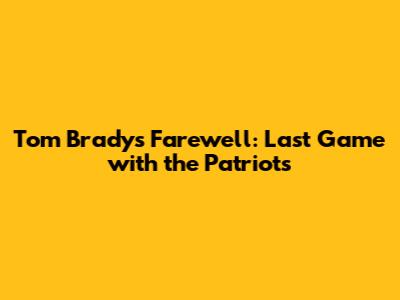 Tom Brady's Farewell: Last Game with the Patriots