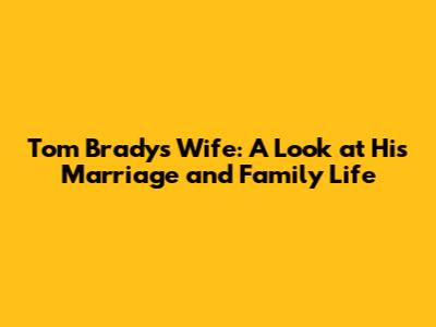 Tom Brady's Wife: A Look at His Marriage and Family Life
