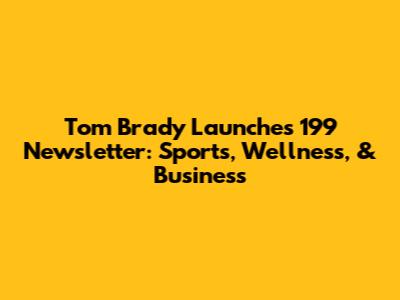 Tom Brady Launches '199' Newsletter: Sports, Wellness, & Business