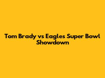 Tom Brady vs Eagles Super Bowl Showdown