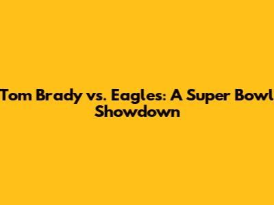 Tom Brady vs. Eagles: A Super Bowl Showdown