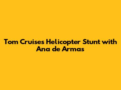 Tom Cruise's Helicopter Stunt with Ana de Armas