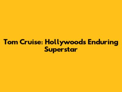 Tom Cruise: Hollywood's Enduring Superstar