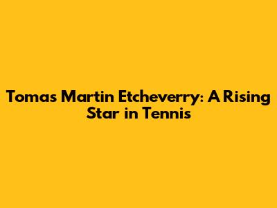 Tomas Martin Etcheverry: A Rising Star in Tennis