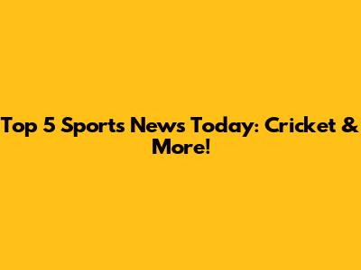 Top 5 Sports News Today: Cricket & More!