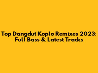 Top Dangdut Koplo Remixes 2023: Full Bass & Latest Tracks