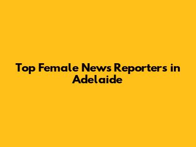 Top Female News Reporters in Adelaide