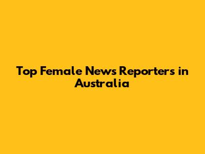 Top Female News Reporters in Australia