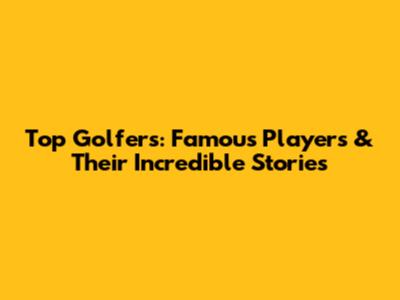 Top Golfers: Famous Players & Their Incredible Stories