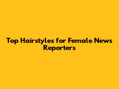 Top Hairstyles for Female News Reporters