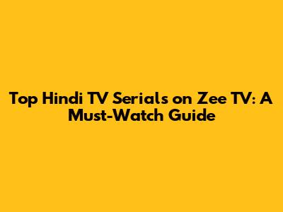 Top Hindi TV Serials on Zee TV: A Must-Watch Guide