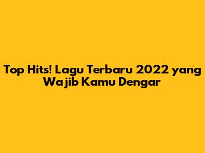 Top Hits! Lagu Terbaru 2022 yang Wajib Kamu Dengar