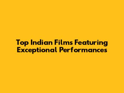 Top Indian Films Featuring Exceptional Performances