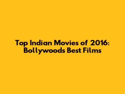 Top Indian Movies of 2016: Bollywood's Best Films
