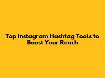 Top Instagram Hashtag Tools to Boost Your Reach