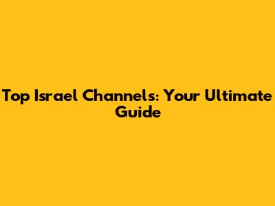 Top Israel Channels: Your Ultimate Guide