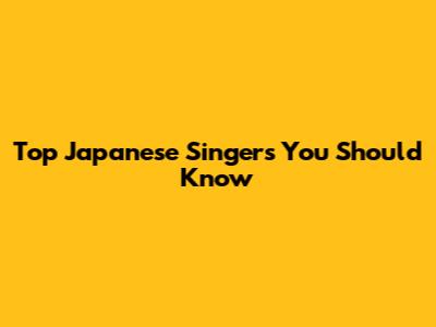 Top Japanese Singers You Should Know