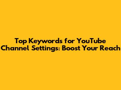 Top Keywords for YouTube Channel Settings: Boost Your Reach