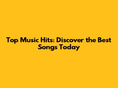 Top Music Hits: Discover the Best Songs Today
