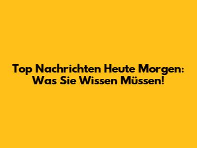 Top Nachrichten Heute Morgen: Was Sie Wissen Müssen!